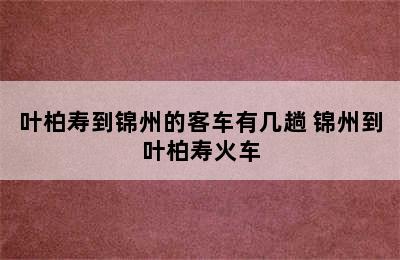 叶柏寿到锦州的客车有几趟 锦州到叶柏寿火车